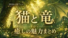 猫と竜は面白い？癒しのほのぼのファンタジー 魅力まとめ【2026年夏アニメ】