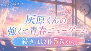 灰原くんの強くて青春ニューゲームの続きはどこから？アニメの先は原作5巻から【全11巻完結】