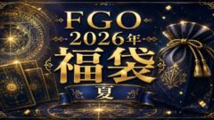 『FGO２０２６年福袋（夏）、デスティニーオーダー召喚』おすすめ＆簡易解説